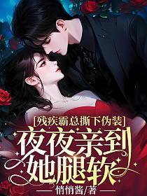 残疾霸总撕下伪装,夜夜亲到她腿软